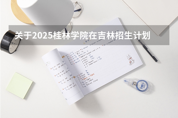 关于2025桂林学院在吉林招生计划预测