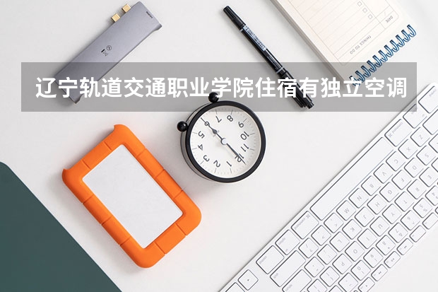辽宁轨道交通职业学院住宿有独立空调和卫生间吗
