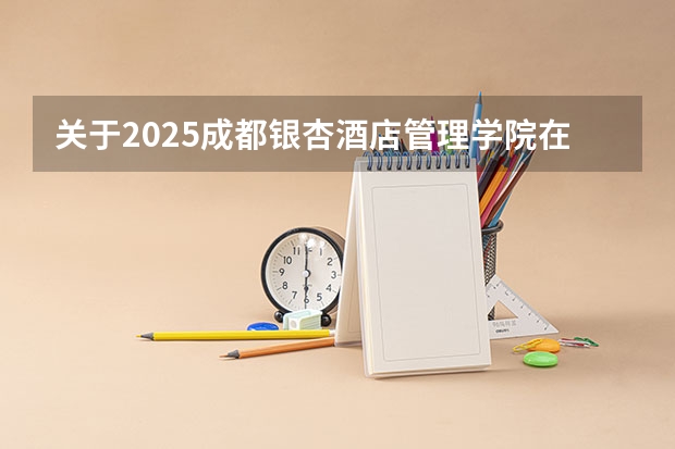 关于2025成都银杏酒店管理学院在吉林招生计划预测