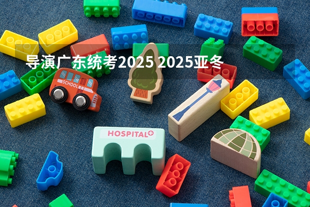 导演广东统考2025 2025亚冬会导演是谁