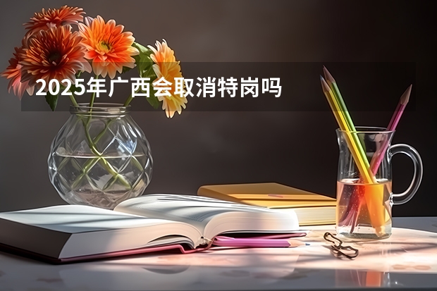 2025年广西会取消特岗吗