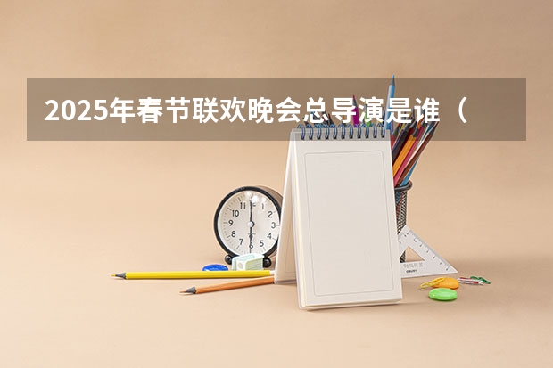 2025年春节联欢晚会总导演是谁（2025亚冬会导演是谁）