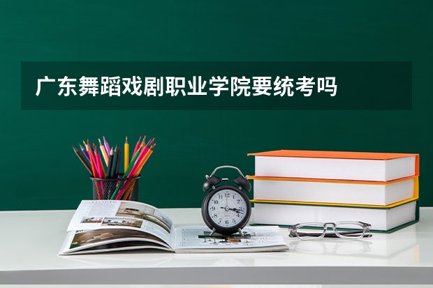广东舞蹈戏剧职业学院要统考吗