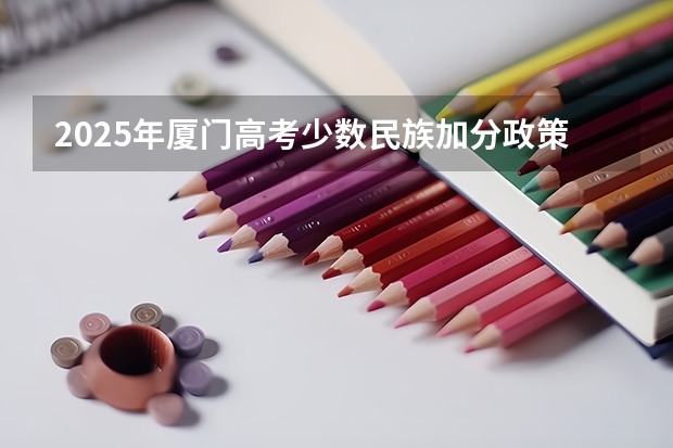 2025年厦门高考少数民族加分政策解析