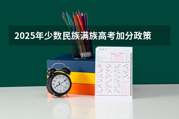 2025年少数民族满族高考加分政策解析与数据汇总