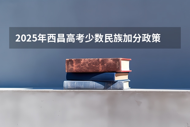 2025年西昌高考少数民族加分政策解读