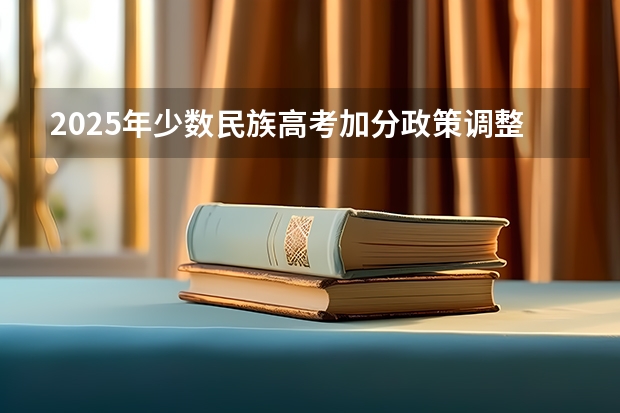 2025年少数民族高考加分政策调整与历年分数线回顾