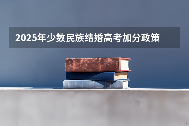 2025年少数民族结婚高考加分政策解析