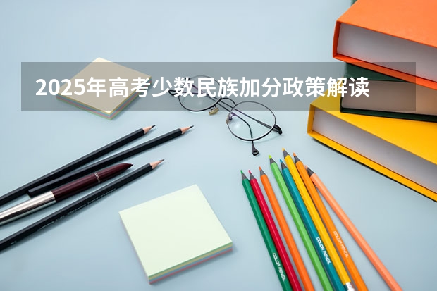 2025年高考少数民族加分政策解读及历年分数线分析
