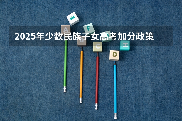 2025年少数民族子女高考加分政策解读与数据分析