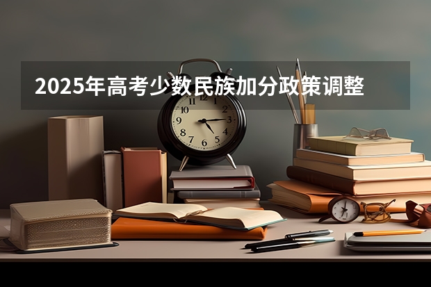 2025年高考少数民族加分政策调整说明