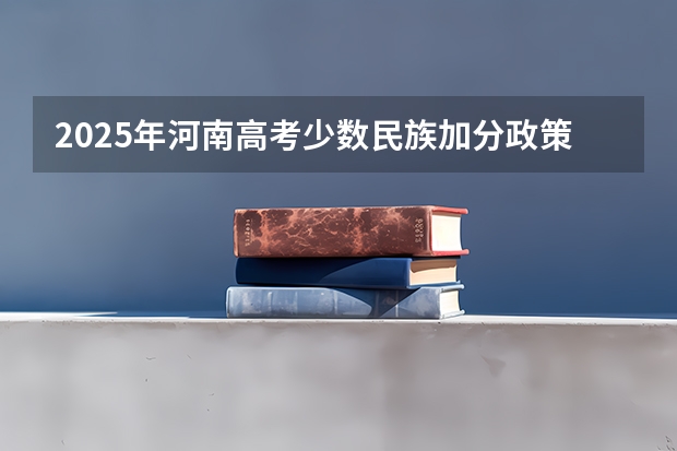 2025年河南高考少数民族加分政策解读及历年分数线分析