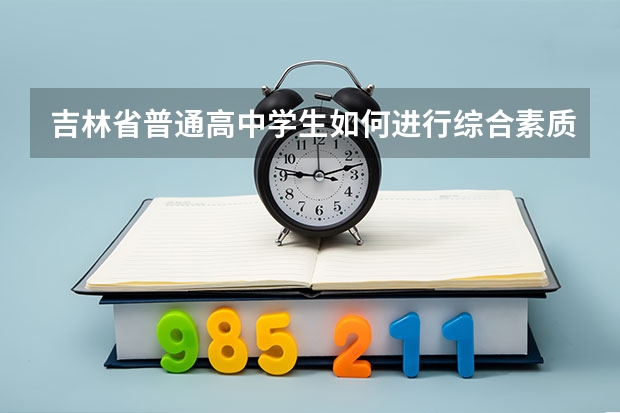 吉林省普通高中学生如何进行综合素质评价?
