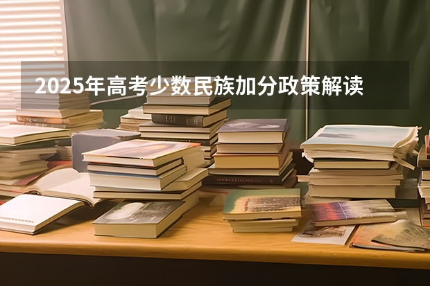 2025年高考少数民族加分政策解读：凭什么享受优待？