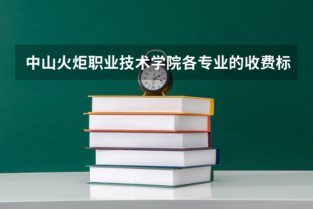中山火炬职业技术学院各专业的收费标准 中山火炬职业技术学院一年学费多少