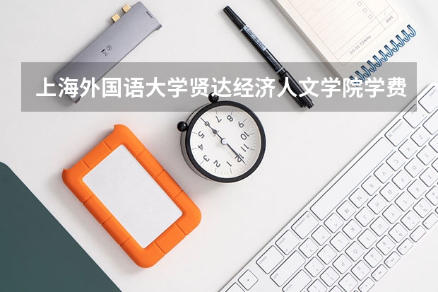 上海外国语大学贤达经济人文学院学费怎么收 上海外国语大学贤达经济人文学院校园环境如何