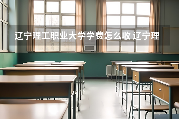 辽宁理工职业大学学费怎么收 辽宁理工职业大学校园环境如何