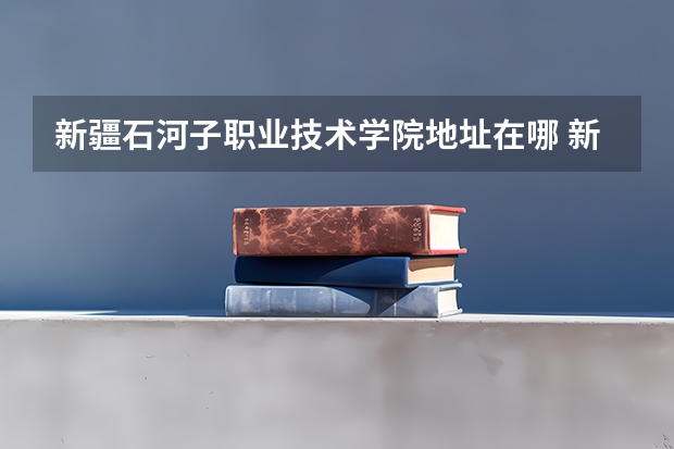 新疆石河子职业技术学院地址在哪 新疆石河子职业技术学院学校环境怎么样