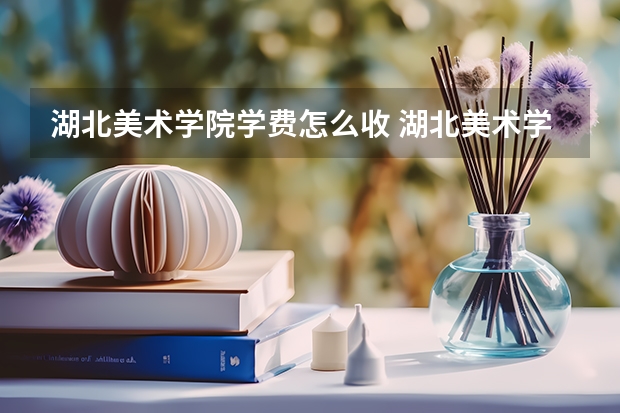 湖北美术学院学费怎么收 湖北美术学院校园环境如何