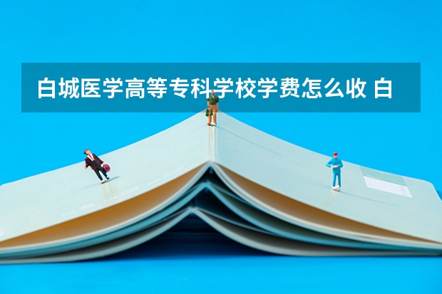 白城医学高等专科学校学费怎么收 白城医学高等专科学校校园环境如何