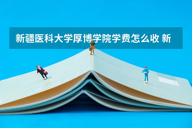新疆医科大学厚博学院学费怎么收 新疆医科大学厚博学院校园环境如何