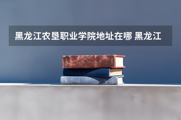 黑龙江农垦职业学院地址在哪 黑龙江农垦职业学院学校环境怎么样