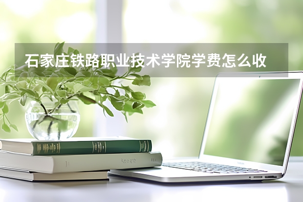 石家庄铁路职业技术学院学费怎么收 石家庄铁路职业技术学院校园环境如何