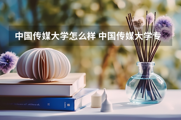 中国传媒大学怎么样 中国传媒大学专业和录取分数线介绍
