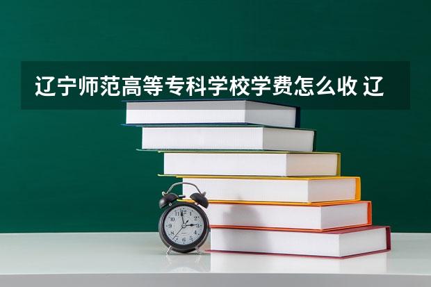 辽宁师范高等专科学校学费怎么收 辽宁师范高等专科学校校园环境如何
