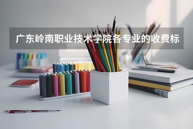 广东岭南职业技术学院各专业的收费标准 广东岭南职业技术学院一年学费多少
