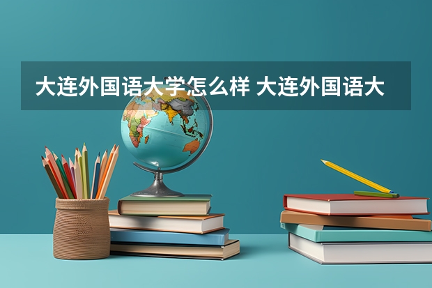 大连外国语大学怎么样 大连外国语大学专业和录取分数线介绍