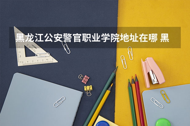 黑龙江公安警官职业学院地址在哪 黑龙江公安警官职业学院学校环境怎么样