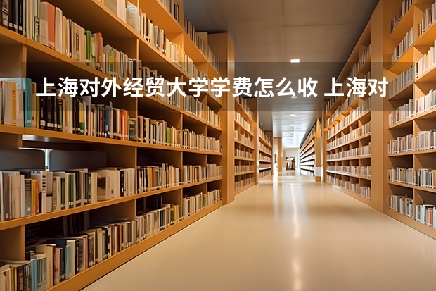 上海对外经贸大学学费怎么收 上海对外经贸大学校园环境如何