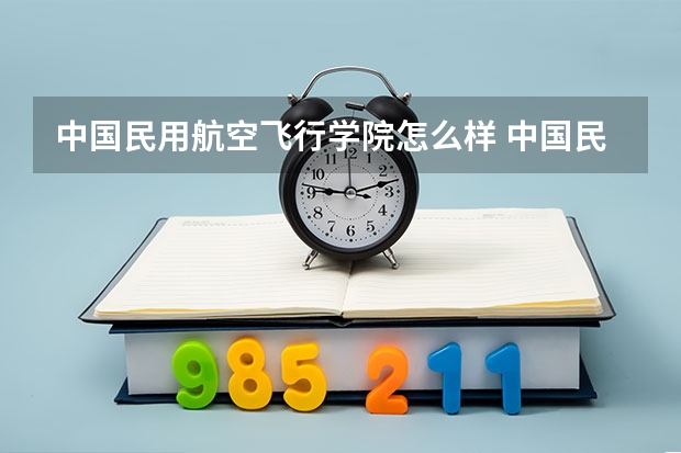 中国民用航空飞行学院怎么样 中国民用航空飞行学院有什么特色专业，专业排名如何
