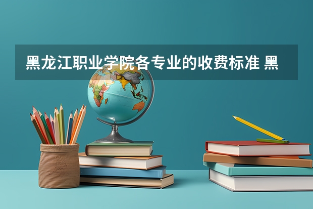 黑龙江职业学院各专业的收费标准 黑龙江职业学院一年学费多少