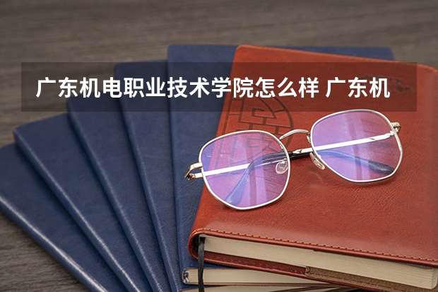 广东机电职业技术学院怎么样 广东机电职业技术学院专业和录取分数线介绍