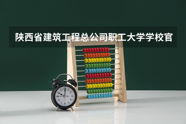 陕西省建筑工程总公司职工大学学校官网链接 陕西省建筑工程总公司职工大学简介介绍