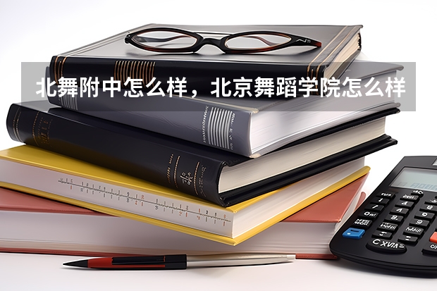 北舞附中怎么样,北京舞蹈学院怎么样?