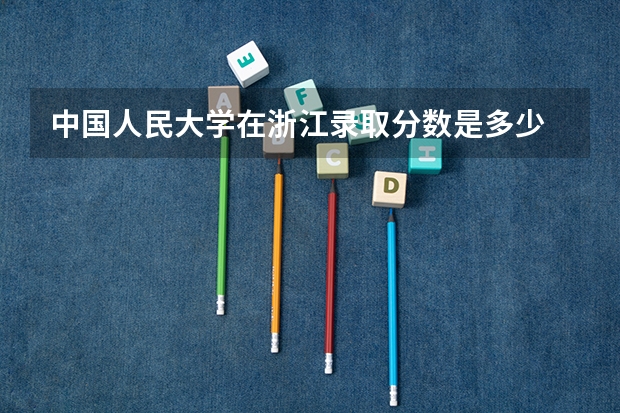 中国人民大学在浙江录取分数是多少 中国人民大学浙江招多少人