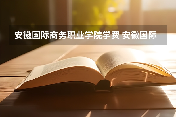 安徽国际商务职业学院学费 安徽国际商务职业学院投档线