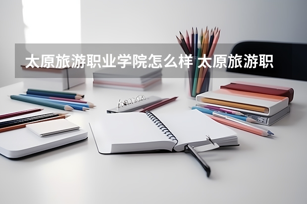太原旅游职业学院怎么样 太原旅游职业学院专业和录取分数线介绍