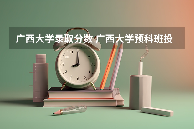 广西大学录取分数 广西大学预科班投档线是多少分?