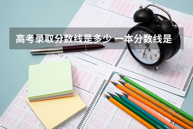 高考录取分数线是多少 一本分数线是多少