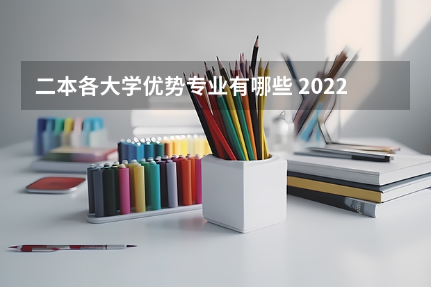 二本各大学优势专业有哪些 2022二本线考生学哪些专业好适合二本的专业