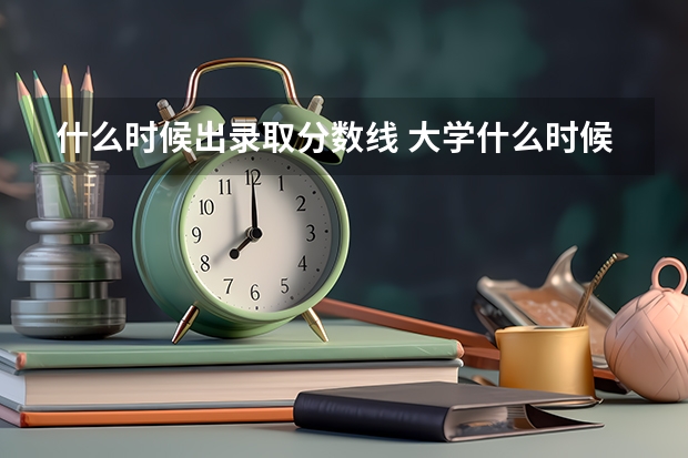 什么时候出录取分数线 大学什么时候出分数线