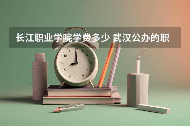 长江职业学院学费多少 武汉公办的职业学校有哪些