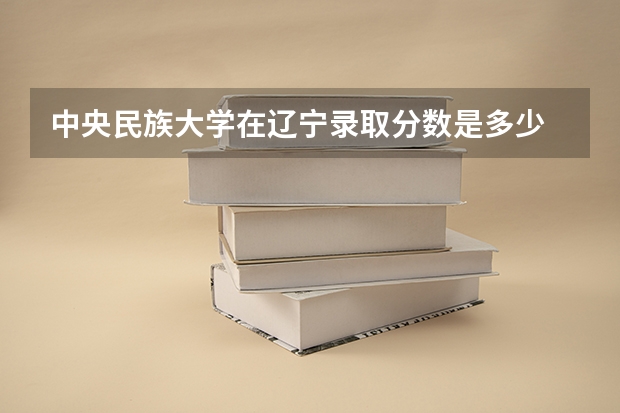 中央民族大学在辽宁录取分数是多少 中央民族大学辽宁招多少人