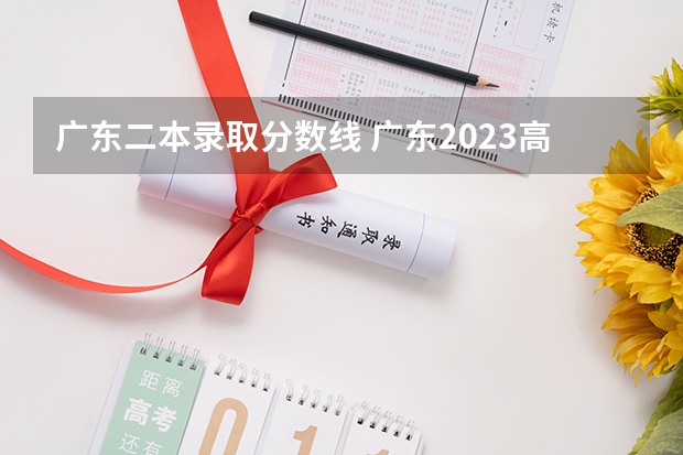 广东二本录取分数线 广东2023高考分数线一本,二本是多少