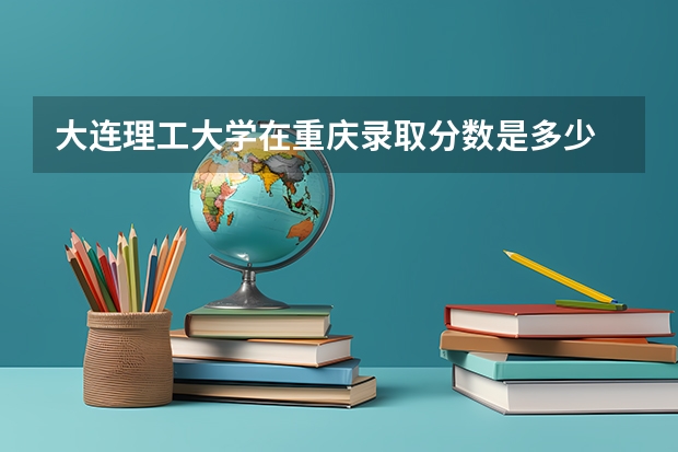 大连理工大学在重庆录取分数是多少 大连理工大学重庆招多少人