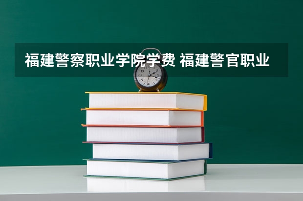 福建警察职业学院学费 福建警官职业学院招生要求